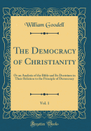 The Democracy of Christianity, Vol. 1: Or an Analysis of the Bible and Its Doctrines in Their Relation to the Principle of Democracy (Classic Reprint)