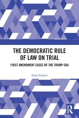 The Democratic Rule of Law on Trial: First Amendment Cases of the Trump Era - Grover, Sonja