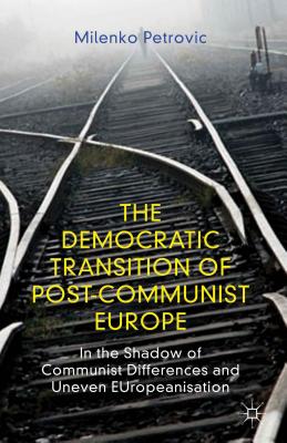 The Democratic Transition of Post-Communist Europe: In the Shadow of Communist Differences and Uneven Europeanisation - Petrovic, M