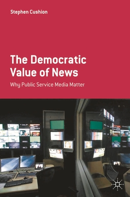 The Democratic Value of News: Why Public Service Media Matter - Cushion, Stephen