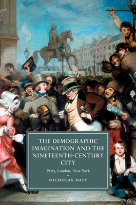 The Demographic Imagination and the Nineteenth-Century City: Paris, London, New York - Daly, Nicholas