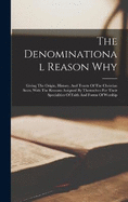 The Denominational Reason Why: Giving The Origin, History, And Tenets Of The Christian Sects, With The Reasons Assigned By Themselves For Their Specialities Of Faith And Forms Of Worship