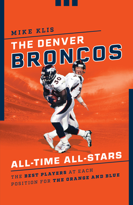 The Denver Broncos All-Time All-Stars: The Best Players at Each Position for the Orange and Blue - Klis, Mike