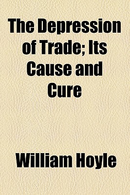 The Depression of Trade: Its Cause and Cure - Hoyle, William