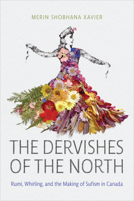 The Dervishes of the North: Rumi, Whirling, and the Making of Sufism in Canada - Xavier, Merin Shobhana