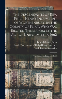 The Descendants of Rev. Philip Henry Incumbent of Worthenbury, in the County of Flint, who was Ejected Therefrom by the Act of Uniformity in 1662: The Swanwick Branch to 1899 - Lawrence, Sarah Descendants of Phili (Creator), and Jones, James Edmund 1866-1939 Desce (Creator), and Swanwick, Sarah Lupton