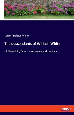 The descendants of William White: of Haverhill, Mass. - genealogical notices - White, Daniel Appleton