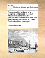 The Description and Use of a Complete Sett or Case of Pocket-Instruments: : Containing the Construction of the Several Lines Laid Down on the Plain-Scale, and Sector; With Their Application, in Variety of Mathematical Problems