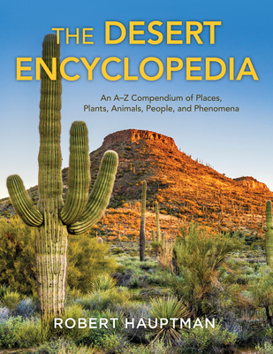 The Desert Encyclopedia: An A-Z Compendium of Places, Plants, Animals, People, and Phenomena - Hauptman, Robert