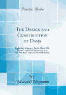 The Design and Construction of Dams: Including Masonry, Earth, Rock-Fill, Timber, and Steel Structures, Also the Principal Types of Movable Dams (Classic Reprint)