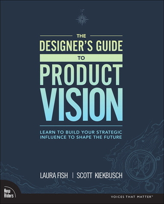 The Designer's Guide to Product Vision: Learn to Build Your Strategic Influence to Shape the Future - Fish, Laura, and Kiekbusch, Scott