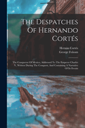 The Despatches of Hernando Cortes: The Conqueror of Mexico, Addressed to the Emperor Charles V