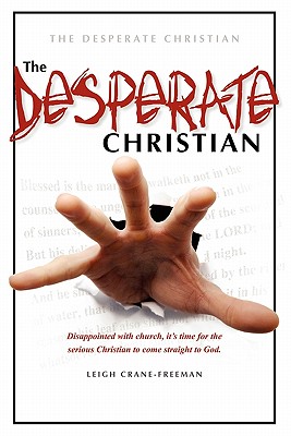 The Desperate Christian: Disappointed with Church, It's Time for the Serious Christian to Come Straight to God - Crane-Freeman, Leigh