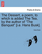 The Dessert, a Poem, to Which Is Added the Tea, by the Author of "The Banquet" [I.E. Hans Busk].