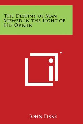 The Destiny of Man Viewed in the Light of His Origin - Fiske, John