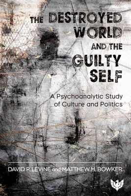 The Destroyed World and the Guilty Self: A Psychoanalytic Study of Culture and Politics - Levine, David P., and Bowker, Matthew H.