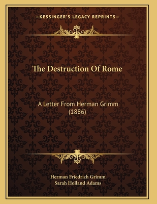 The Destruction of Rome: A Letter from Herman Grimm (1886) - Grimm, Herman Friedrich, and Adams, Sarah Holland (Translated by)