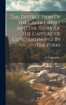 The Destruction Of The Greek Empire And The Story Of The Capture Of Constantinople By The Turks - Pears, Edwin, Sir