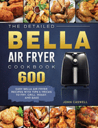 The Detailed Bella Air Fryer Cookbook: 600 Easy Bella Air Fryer Recipes with Tips & Tricks to Fry, Grill, Roast, and Bake