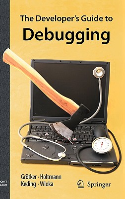 The Developer's Guide to Debugging - Grotker, Thorsten, and Holtmann, Ulrich, and Keding, Holger