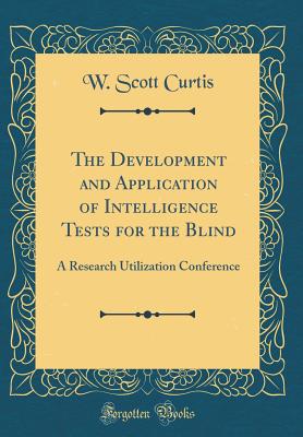 The Development and Application of Intelligence Tests for the Blind: A Research Utilization Conference (Classic Reprint) - Curtis, W Scott