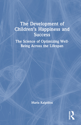The Development of Children's Happiness and Success: The Science of Optimizing Well-Being Across the Lifespan - Kalpidou, Maria