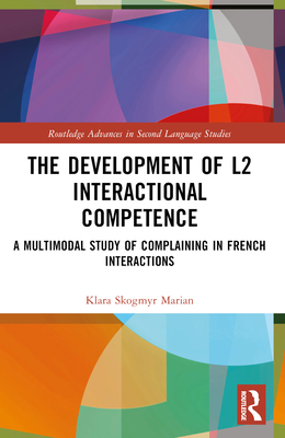 The Development of L2 Interactional Competence: A Multimodal Study of Complaining in French Interactions - Skogmyr Marian, Klara