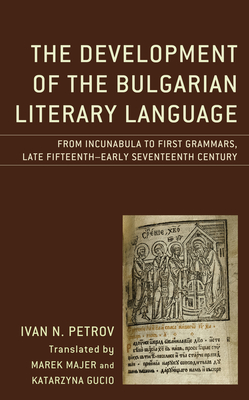 The Development of the Bulgarian Literary Language: From Incunabula to First Grammars, Late Fifteenth - Early Seventeenth Century - Petrov, Ivan N, and Majer, Marek (Translated by), and Gucio, Katarzyna (Translated by)