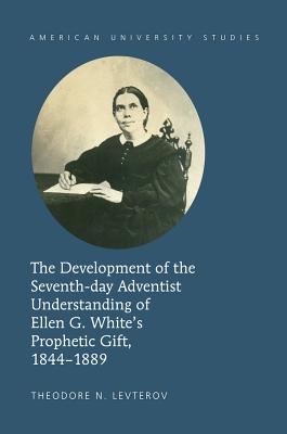 The Development of the Seventh-day Adventist Understanding of Ellen G. White's Prophetic Gift, 1844-1889 - Levterov, Theodore N