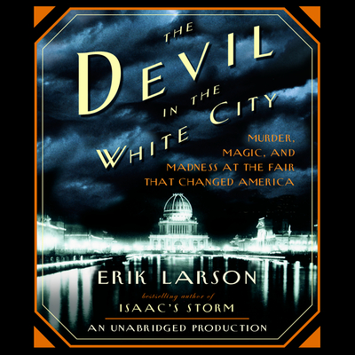 The Devil in the White City: Murder, Magic, and Madness at the Fair That Changed America - Larson, Erik, and Brick, Scott (Read by)