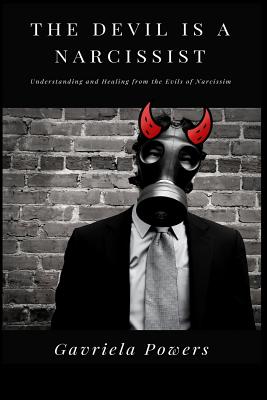 The Devil is a Narcissist: Understanding and Healing from the Evils of Narcissism - Powers, Gavriela