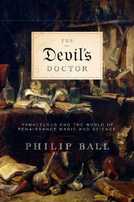The Devil's Doctor: Paracelsus and the World of Renaissance Magic and Science - Ball, Philip