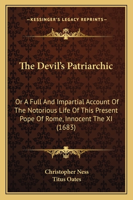 The Devil's Patriarchic: Or a Full and Impartial Account of the Notorious Life of This Present Pope of Rome, Innocent the XI (1683) - Ness, Christopher, and Oates, Titus