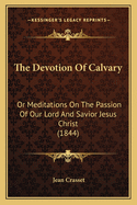 The Devotion of Calvary: Or Meditations on the Passion of Our Lord and Savior Jesus Christ (1844)