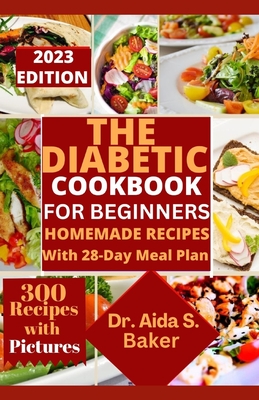 The Diabetic Cookbook for Beginners: Nourish Your Body, Ignite Your Life! Immerse Yourself in a World of Gastronomic, Easy, Delicious, Homemade Recipes for Diabetes Management with 28-Day Meal Plan. - S Baker, Aida, Dr.