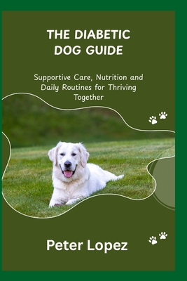 The Diabetic Dog Guide: Supportive Care, Nutrition and Daily Routines for Thriving Together - Lopez, Peter