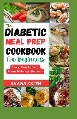 The Diabetic Meal Prep Cookbook: Over 40 Tasty Recipes to Reverse Diabetes for Beginners - Keith, Shana, Dr.