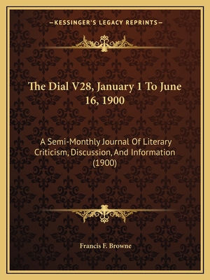 The Dial V28, January 1 To June 16, 1900: A Semi-Monthly Journal Of Literary Criticism, Discussion, And Information (1900) - Browne, Francis F (Editor)