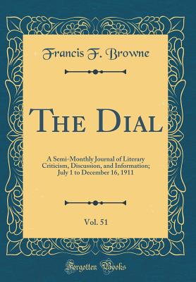 The Dial, Vol. 51: A Semi-Monthly Journal of Literary Criticism, Discussion, and Information; July 1 to December 16, 1911 (Classic Reprint) - Browne, Francis F