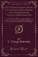 The Dialect of Leeds and Its Neighbourhood, Illustrated by Conversations and Tales of Common Life, Etc: To Which Are Added a Copious Glossary, Notices on the Various Antiquities, Manners, and Customs, and General Folk-Lore of the District