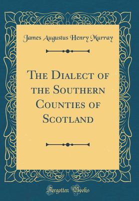 The Dialect of the Southern Counties of Scotland (Classic Reprint) - Murray, James Augustus Henry, Sir