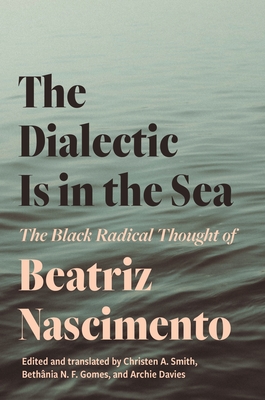 The Dialectic Is in the Sea: The Black Radical Thought of Beatriz Nascimento - Nascimento, Beatriz, and Smith, Christen A (Translated by), and Gomes, Bethnia N F (Translated by)