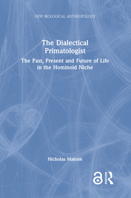 The Dialectical Primatologist: The Past, Present and Future of Life in the Hominoid Niche - Malone, Nicholas