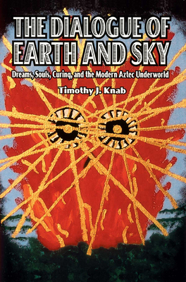 The Dialogue of Earth and Sky: Dreams, Souls, Curing, and the Modern Aztec Underworld - Knab, Timothy J