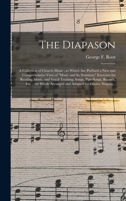 The Diapason: a Collection of Church Music; to Which Are Prefixed a New and Comprehensive View of "music and Its Notation;" Exercises for Reading Music, and Vocal Training; Songs, Part-songs, Rounds, Etc.; the Whole Arranged and Adapted for Choirs, ... - Root, George F (George Frederick) 1 (Creator)