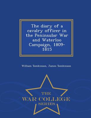 The Diary of a Cavalry Officer in the Peninsular War and Waterloo Campaign, 1809-1815 - War College Series - Tomkinson, William, and Tomkinson, James