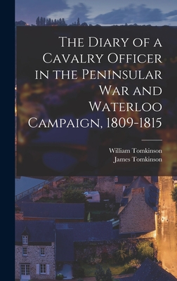 The Diary of a Cavalry Officer in the Peninsular War and Waterloo Campaign, 1809-1815 - Tomkinson, William 1790-1872, and Tomkinson, James 1840-