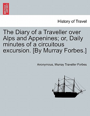 The Diary of a Traveller Over Alps and Appenines; Or, Daily Minutes of a Circuitous Excursion. [By Murray Forbes.] - Anonymous, and Forbes, Murray Traveller