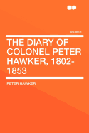 The Diary of Colonel Peter Hawker, 1802-1853 Volume 1