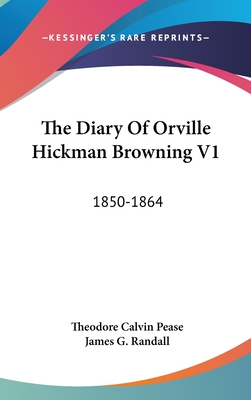 The Diary Of Orville Hickman Browning V1: 1850-1864 - Pease, Theodore Calvin (Editor), and Randall, James G (Editor)